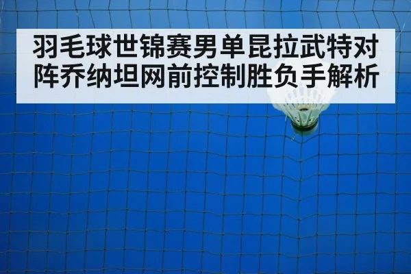 羽毛球世锦赛男单昆拉武特对阵乔纳坦网前控制胜负手解析