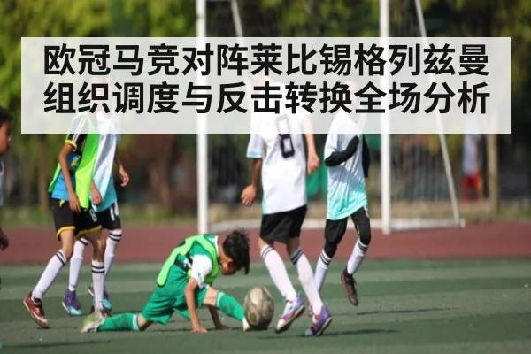 欧冠马竞对阵莱比锡格列兹曼组织调度与反击转换全场分析