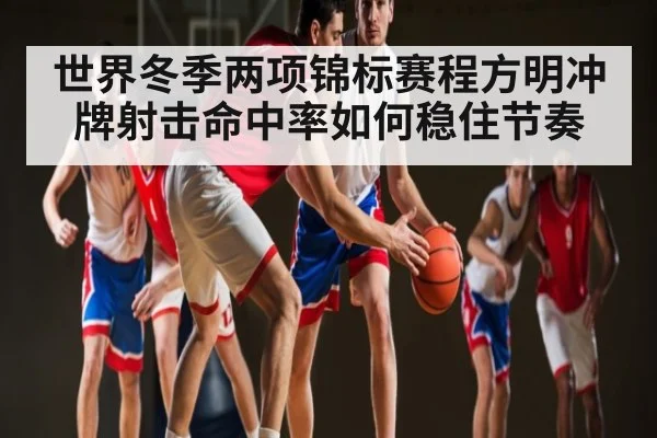 世界冬季两项锦标赛程方明冲牌射击命中率如何稳住节奏