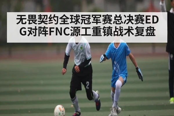 无畏契约全球冠军赛总决赛EDG对阵FNC源工重镇战术复盘
