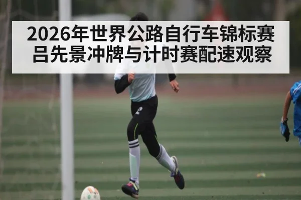 2026年世界公路自行车锦标赛吕先景冲牌与计时赛配速观察