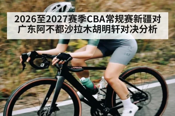 2026至2027赛季CBA常规赛新疆对广东阿不都沙拉木胡明轩对决分析