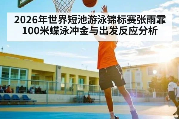 2026年世界短池游泳锦标赛张雨霏100米蝶泳冲金与出发反应分析