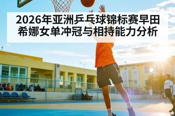 2026年亚洲乒乓球锦标赛早田希娜女单冲冠与相持能力分析