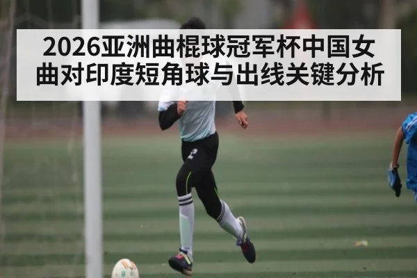 2026亚洲曲棍球冠军杯中国女曲对印度短角球与出线关键分析