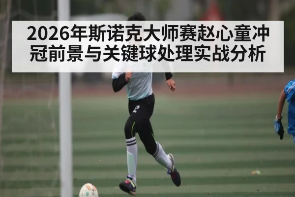 2026年斯诺克大师赛赵心童冲冠前景与关键球处理实战分析